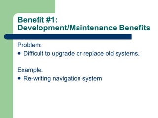 Benefit #1: Development/Maintenance Benefits Problem: Difficult to upgrade or replace old systems.   Example: Re-writing navigation system 