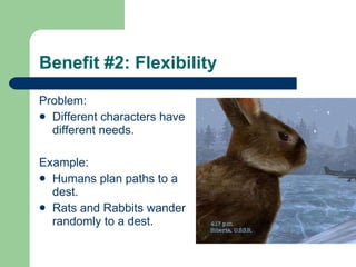 Benefit #2: Flexibility Problem: Different characters have different needs.   Example: Humans plan paths to a dest. Rats and Rabbits wander randomly to a dest. 