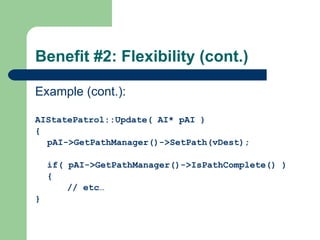 Benefit #2: Flexibility (cont.) Example (cont.): AIStatePatrol::Update( AI* pAI ) { pAI->GetPathManager()->SetPath(vDest); if( pAI->GetPathManager()->IsPathComplete() ) { // etc… } 