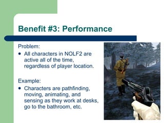 Benefit #3: Performance Problem: All characters in NOLF2 are active all of the time, regardless of player location.   Example: Characters are pathfinding, moving, animating, and sensing as they work at desks, go to the bathroom, etc. 