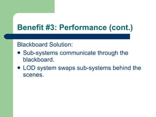 Benefit #3: Performance (cont.) Blackboard Solution: Sub-systems communicate through the blackboard. LOD system swaps sub-systems behind the scenes. 