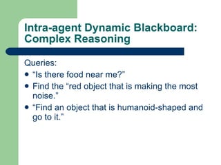 Intra-agent Dynamic Blackboard: Complex Reasoning Queries: “Is there food near me?” Find the “red object that is making the most noise.” “Find an object that is humanoid-shaped and go to it.” 