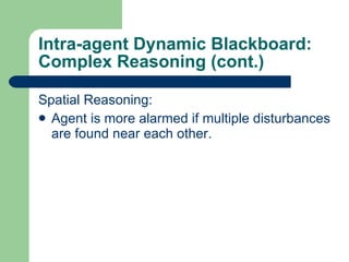 Intra-agent Dynamic Blackboard: Complex Reasoning (cont.) Spatial Reasoning: Agent is more alarmed if multiple disturbances are found near each other. 
