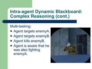 Intra-agent Dynamic Blackboard: Complex Reasoning (cont.) Multi-tasking: Agent targets enemyA. Agent targets enemyB. Agent kills enemyB. Agent is aware that he was also fighting enemyA. 