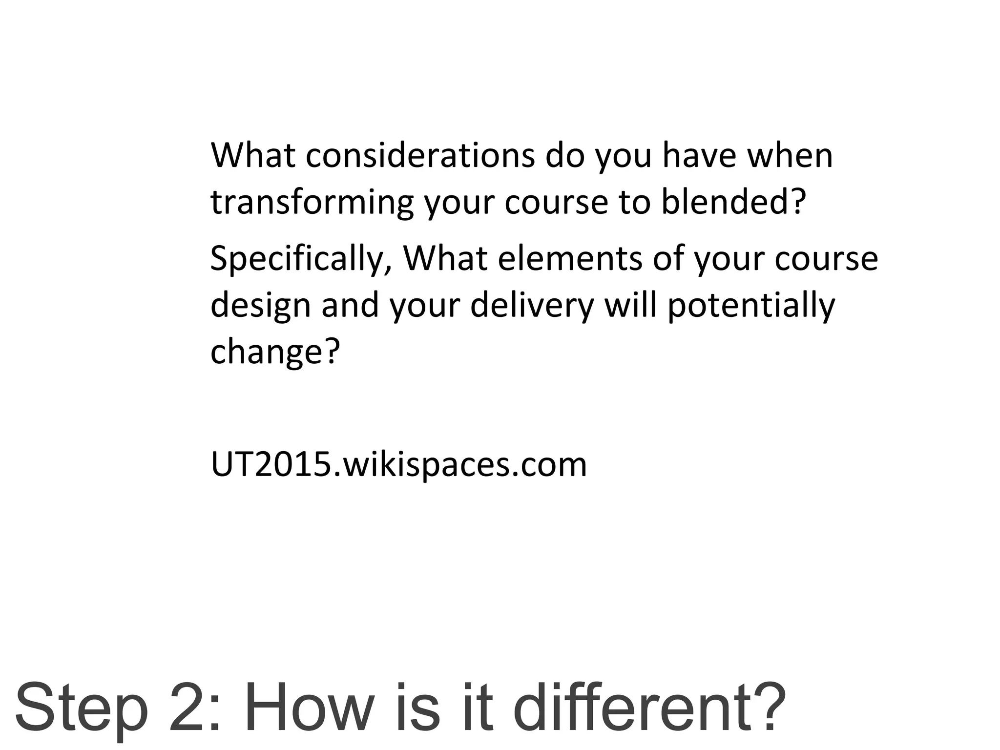 Step 2: How is it different?
What considerations do you have when
transforming your course to blended?
Specifically, What elements of your course
design and your delivery will potentially
change?
UT2015.wikispaces.com
 