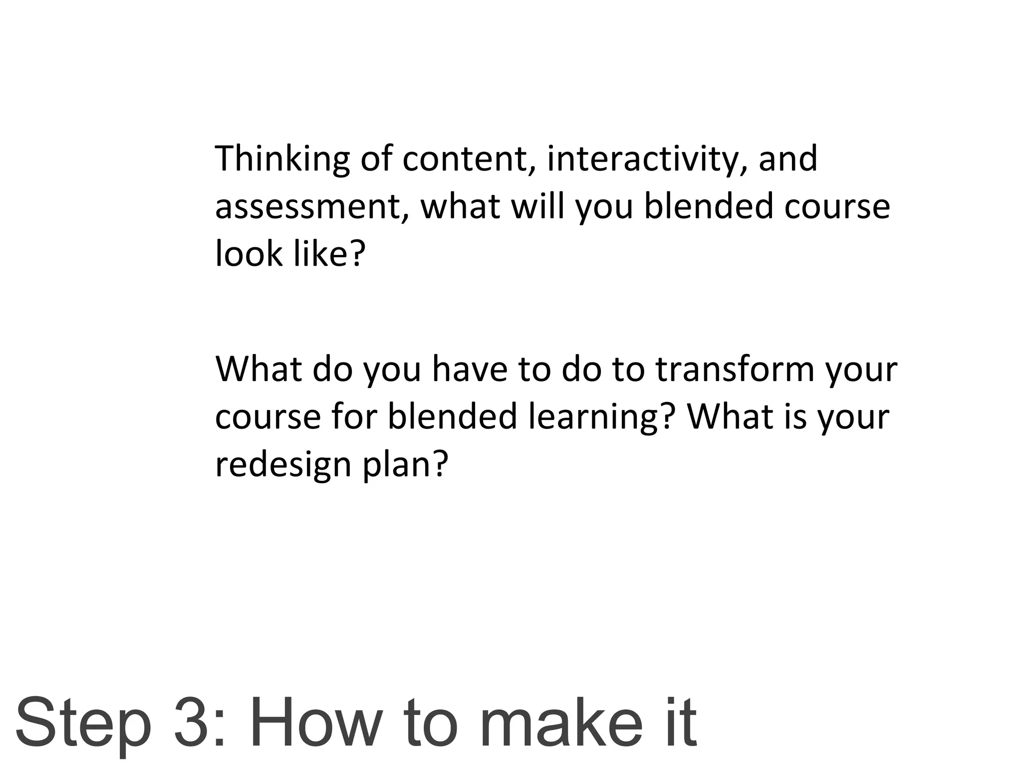 Step 3: How to make it
Thinking of content, interactivity, and
assessment, what will you blended course
look like?
What do you have to do to transform your
course for blended learning? What is your
redesign plan?
 