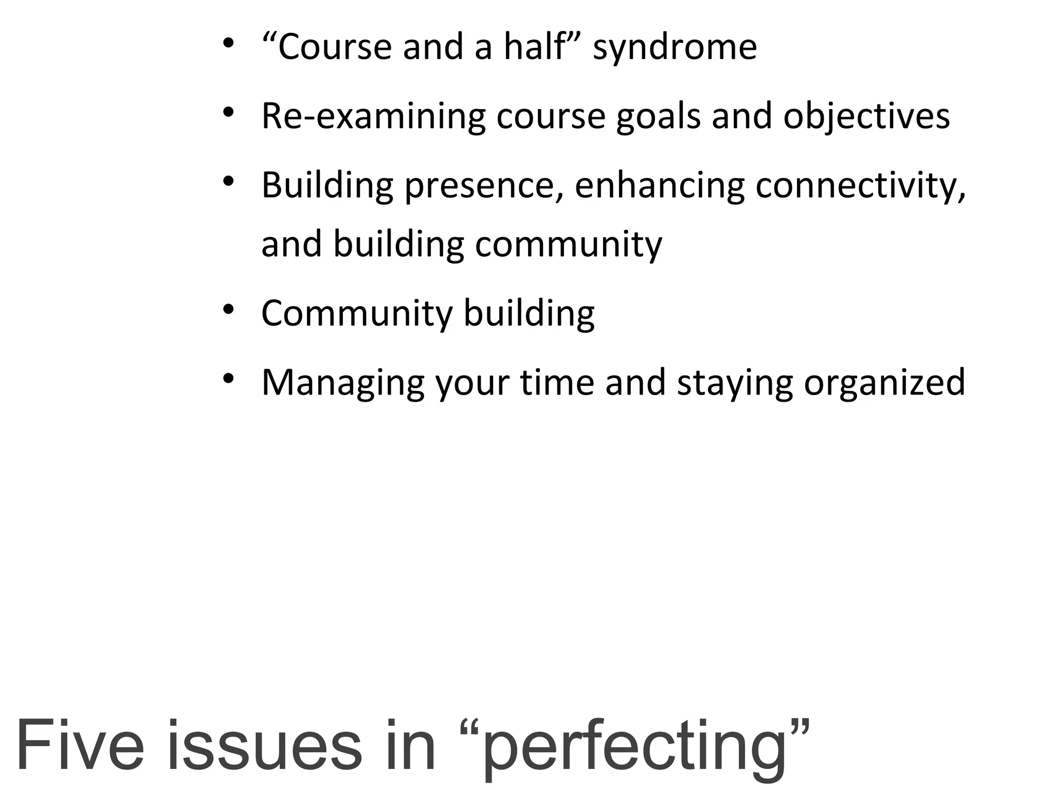 Five issues in “perfecting”
• “Course and a half” syndrome
• Re-examining course goals and objectives
• Building presence, enhancing connectivity,
and building community
• Community building
• Managing your time and staying organized
 