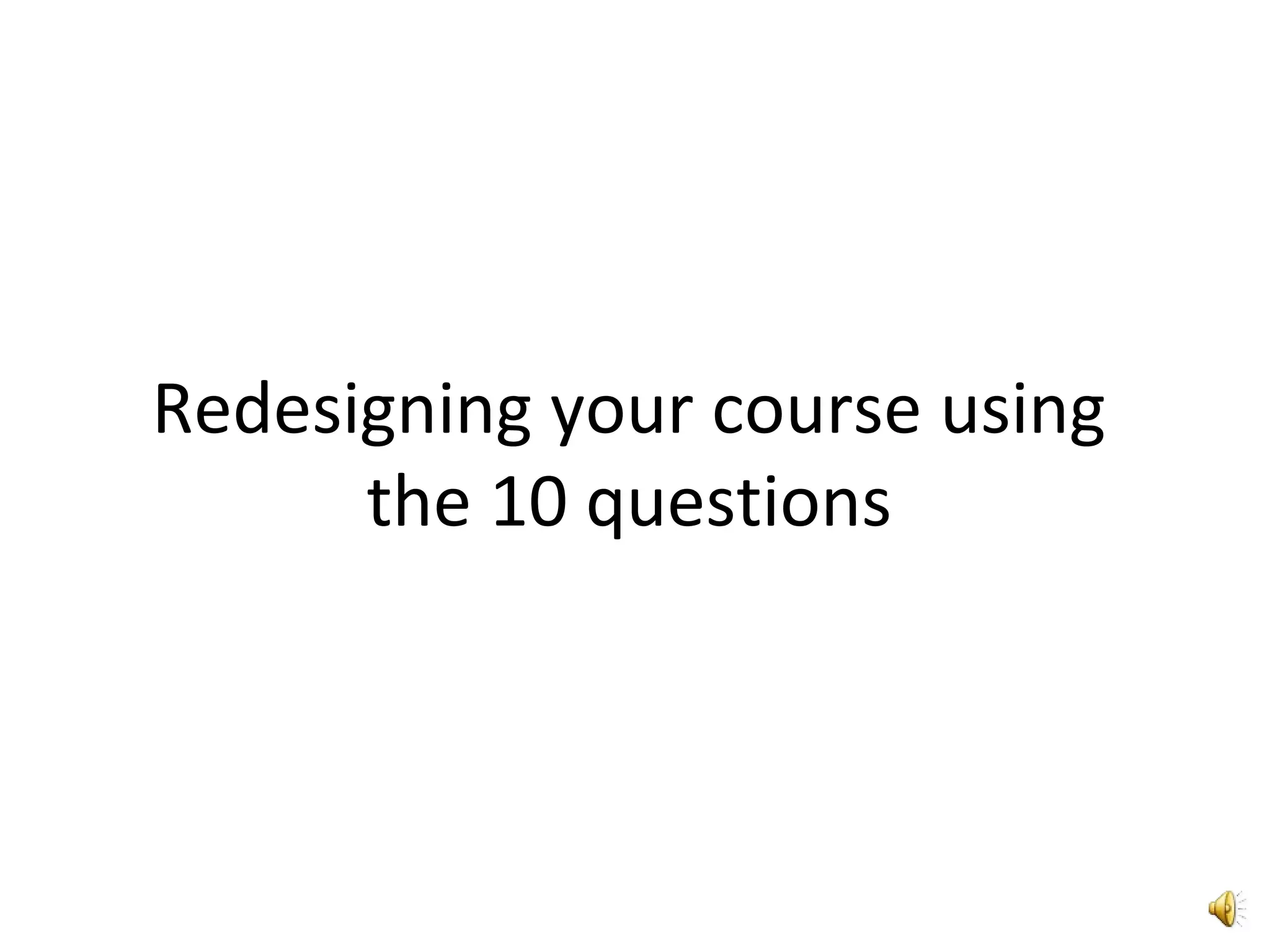 Redesigning your course using
the 10 questions
 