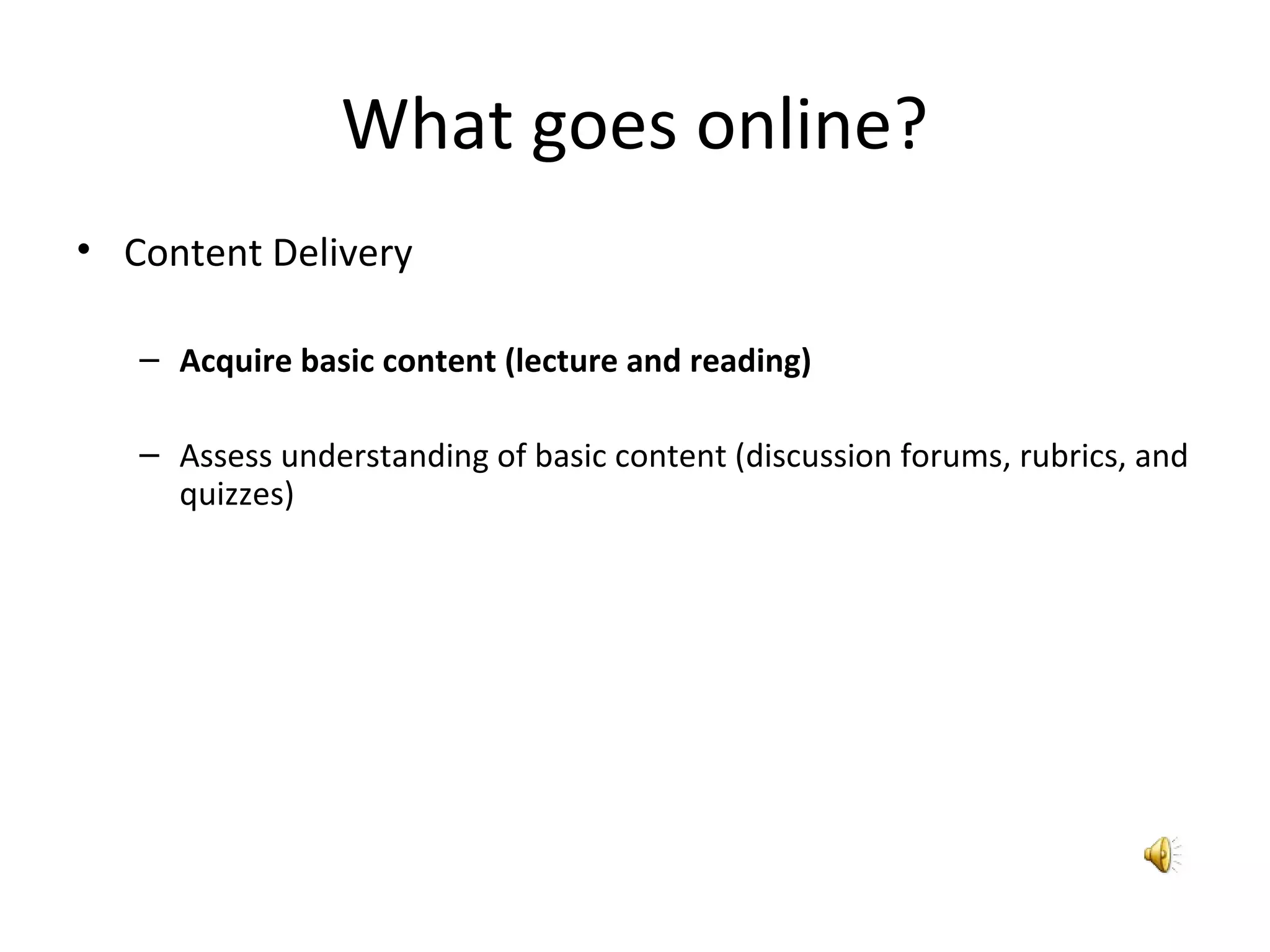 What goes online?
• Content Delivery
– Acquire basic content (lecture and reading)
– Assess understanding of basic content (discussion forums, rubrics, and
quizzes)
 