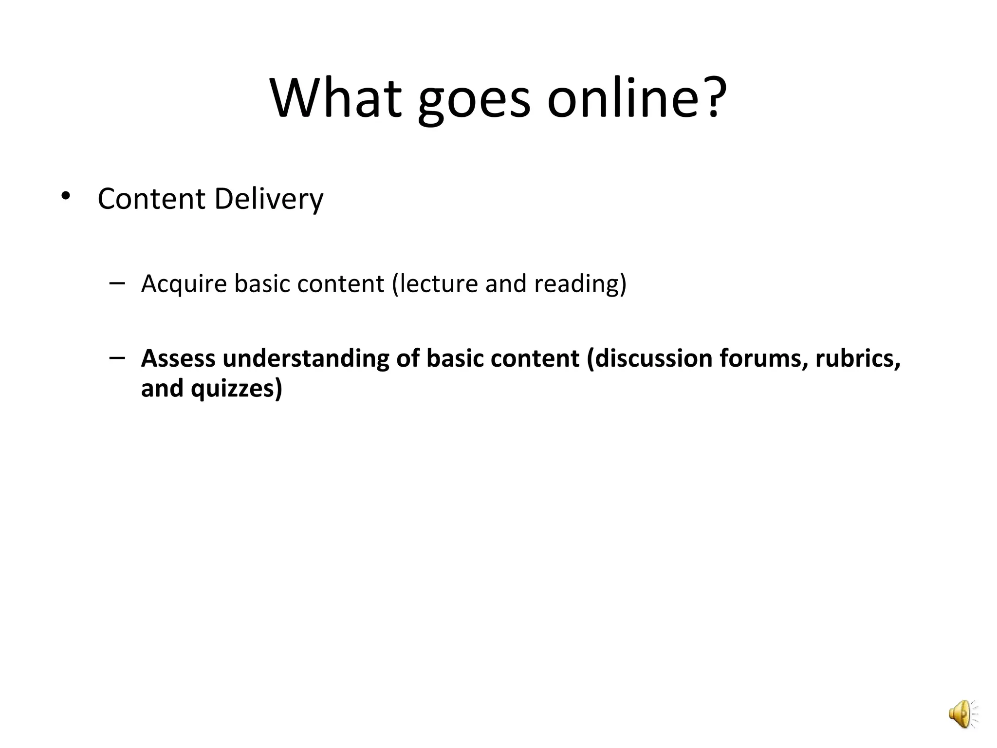 What goes online?
• Content Delivery
– Acquire basic content (lecture and reading)
– Assess understanding of basic content (discussion forums, rubrics,
and quizzes)
 
