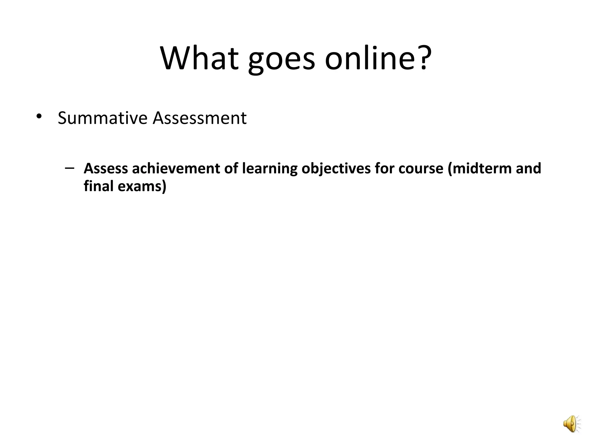 What goes online?
• Summative Assessment
– Assess achievement of learning objectives for course (midterm and
final exams)
 