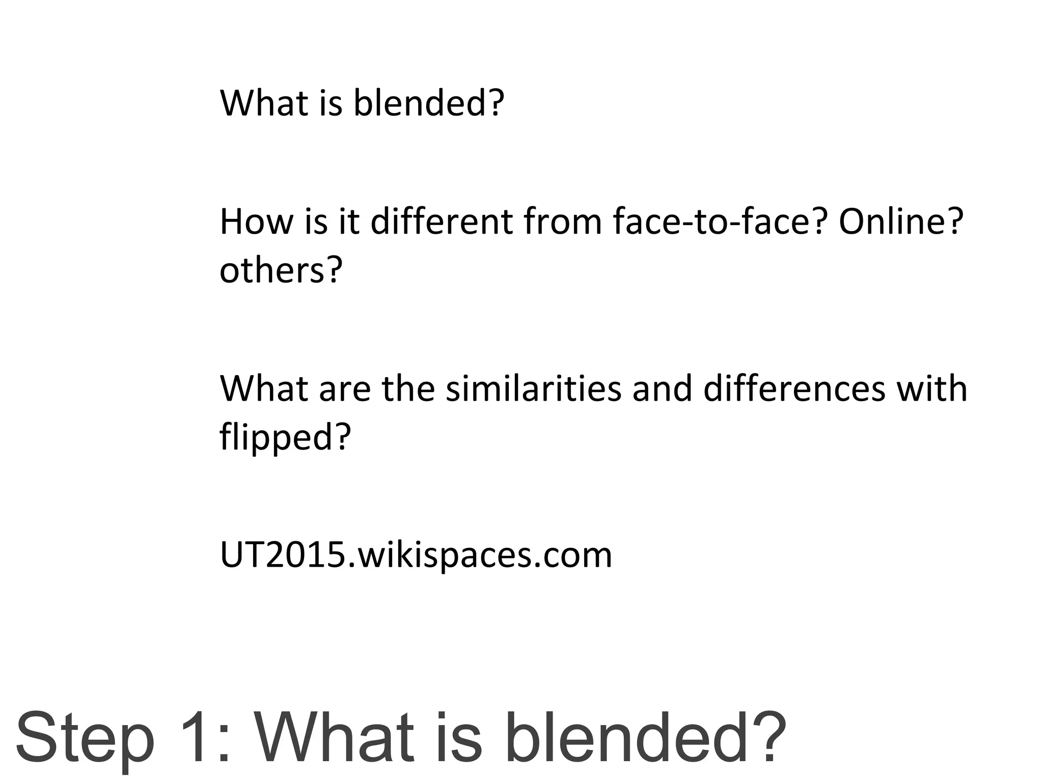 Step 1: What is blended?
What is blended?
How is it different from face-to-face? Online?
others?
What are the similarities and differences with
flipped?
UT2015.wikispaces.com
 
