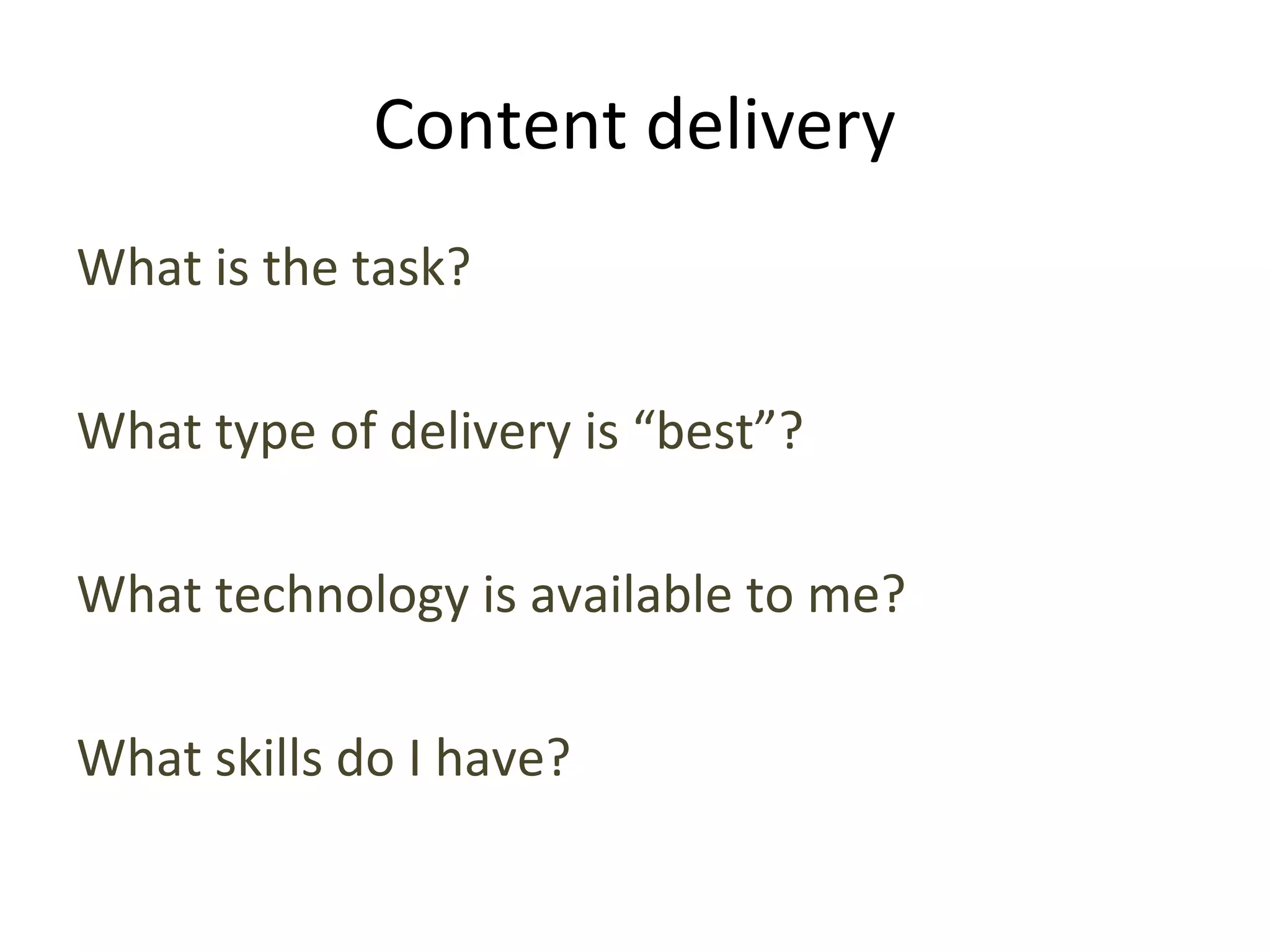 Content delivery
What is the task?
What type of delivery is “best”?
What technology is available to me?
What skills do I have?
 