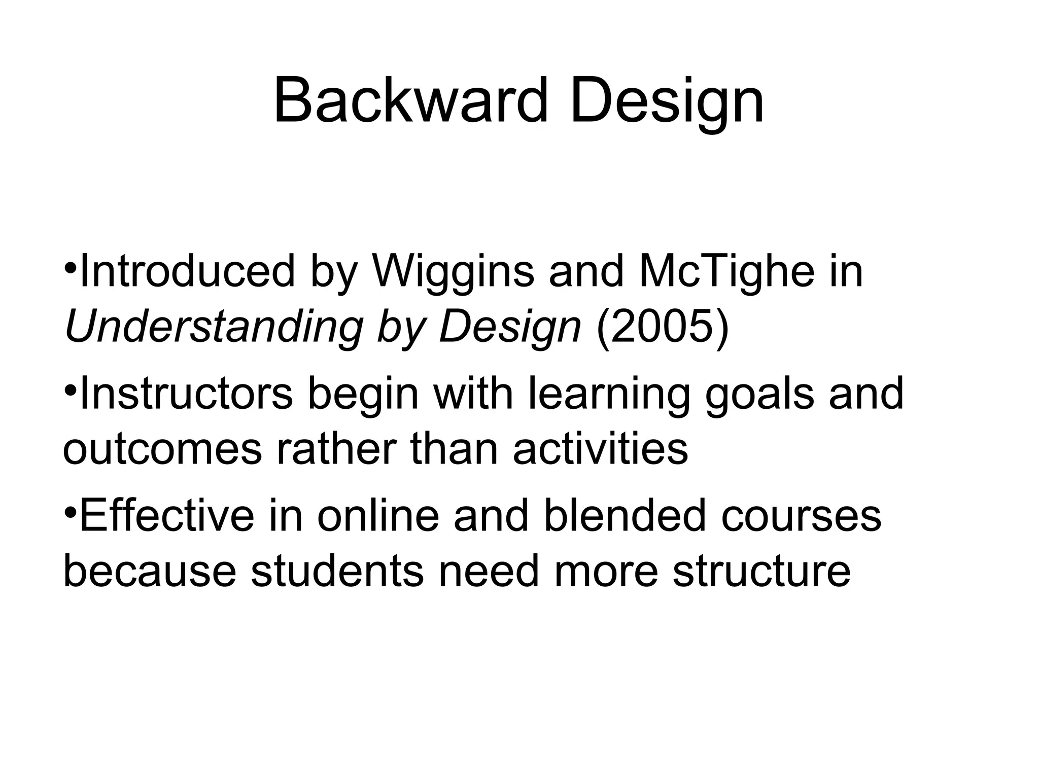 Backward Design
•Introduced by Wiggins and McTighe in
Understanding by Design (2005)
•Instructors begin with learning goals and
outcomes rather than activities
•Effective in online and blended courses
because students need more structure
 