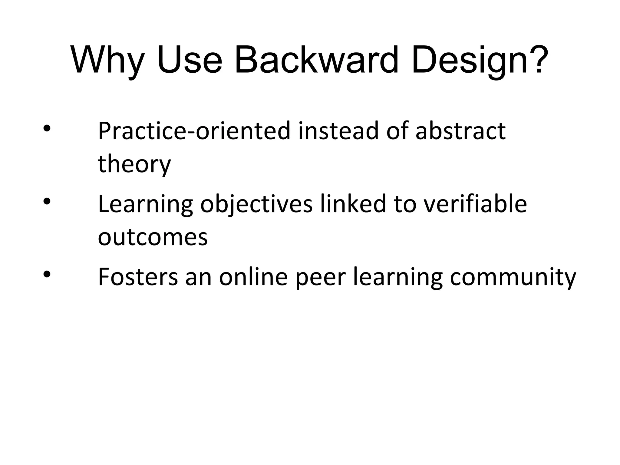 Why Use Backward Design?
• Practice-oriented instead of abstract
theory
• Learning objectives linked to verifiable
outcomes
• Fosters an online peer learning community
 