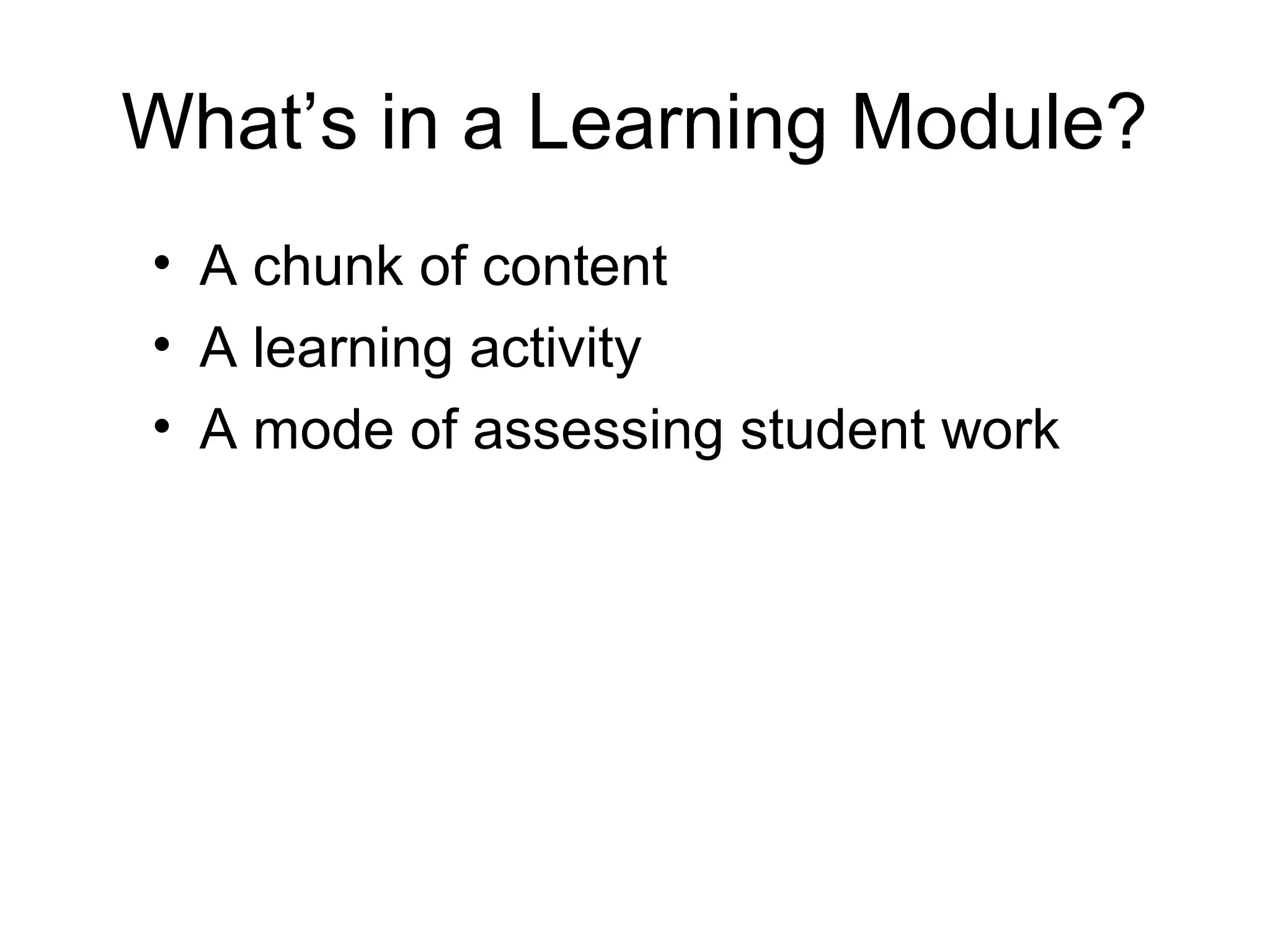 What’s in a Learning Module?
• A chunk of content
• A learning activity
• A mode of assessing student work
 