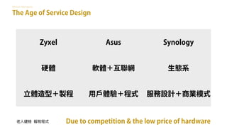 Memoir Monopoly
Zyxel Asus Synology
硬體 軟體＋互聯網 生態系
立體造型＋製程 用戶體驗＋程式 服務設計＋商業模式
Due to competition & the low price of hardware
The Age of Service Design
 