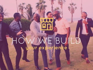 HOW WE BUILD
your experience
 