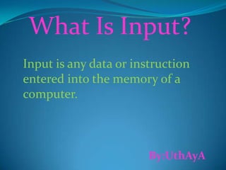 What Is Input? Input is any data or instruction         entered into the memory of a computer. By:UthAyA 
