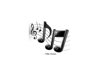 I like music. 