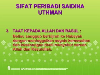 SIFAT PERIBADI SAIDINA UTHMAN TAAT KEPADA ALLAH DAN RASUL :  Beliau sanggup berhijrah ke Habsyah dengan meninggalkan segala kemewahan dan kesenangan demi menyahut seruan Allah dan Rasulullah. 