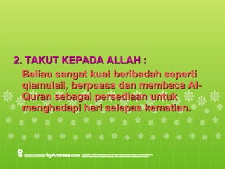 2. TAKUT KEPADA ALLAH :  Beliau sangat kuat beribadah seperti qiamulail, berpuasa dan membaca Al-Quran sebagai persediaan untuk menghadapi hari selepas kematian. 