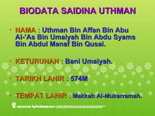 BIODATA SAIDINA UTHMAN NAMA :  Uthman Bin Affan Bin Abu Al-’As Bin Umaiyah Bin Abdu Syams Bin Abdul Manaf Bin Qusai. KETURUNAN :  Bani Umaiyah. TARIKH LAHIR :  574M  TEMPAT LAHIR :  Makkah Al-Mukarramah. 