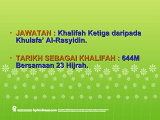 JAWATAN :  Khalifah Ketiga daripada Khulafa’ Al-Rasyidin. TARIKH SEBAGAI KHALIFAH :  644M Bersamaan 23 Hijrah. 