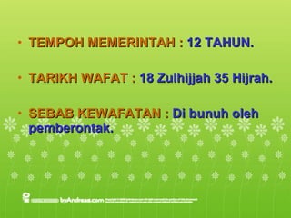 TEMPOH MEMERINTAH :  12 TAHUN. TARIKH WAFAT :  18 Zulhijjah 35 Hijrah. SEBAB KEWAFATAN :  Di bunuh oleh pemberontak. 