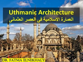 Uthmanic Architecture
‫العثمانى‬ ‫العصر‬ ‫فى‬ ‫االسالمية‬ ‫العمارة‬
DR. FATMA ELNEKHALY
 
