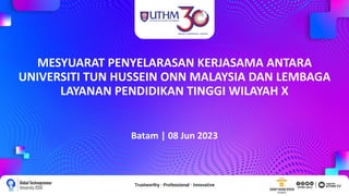 MESYUARAT PENYELARASAN KERJASAMA ANTARA
UNIVERSITI TUN HUSSEIN ONN MALAYSIA DAN LEMBAGA
LAYANAN PENDIDIKAN TINGGI WILAYAH X
Batam | 08 Jun 2023
 