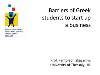 Barriers of Greek
students to start up
          a business




   Prof. Pantoleon Skayannis
   University of Thessaly UIE
 