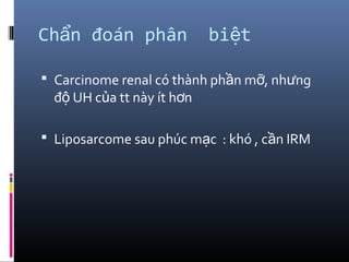Ch n đoán phân bi tẩ ệ
 Carcinome renal có thành ph n m , nh ngầ ỡ ư
đ UH c a tt này ít h nộ ủ ơ
 Liposarcome sau phúc m c : khó , c n IRMạ ầ
 