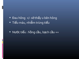  Đau hông +/- s th y u bên hôngờ ấ
 Ti u máu, nhi m trùng ti uể ễ ể
 N c ti u : h ng c u, b ch c u ++ướ ể ồ ầ ạ ầ
 