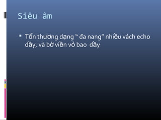 Siêu âm
 T n th ng d ng “ đa nang” nhi u vách echoổ ươ ạ ề
d y, và b vi n v bao d yầ ờ ề ỏ ầ
 