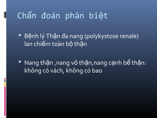 Ch n đoán phân bi tẩ ệ
 B nh lý Th n đa nang (polykystose renale)ệ ậ
lan chi m toàn b th nế ộ ậ
 Nang th n ,nang v th n,nang c nh b th n:ậ ỏ ậ ạ ể ậ
không có vách, không có bao
 