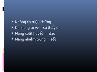  Không có tri u ch ngệ ứ
 Khi nang to => s th y u.ờ ấ
 Nang xu t huy t : đauấ ế
 Nang nhi m trùng : s tễ ố
 