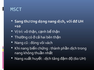 MSCT
 Sang th ng d ng nang d ch, v i đđ UHươ ạ ị ớ
=10
 V trí: v th n, c nh b th nị ỏ ậ ạ ể ậ
 Th ng có c hai bên th nườ ở ả ậ
 Nang cũ : đóng vôi vách
 Khi nang bi n ch ng : thành ph n d ch trongế ứ ầ ị
nang không thu n nh tầ ấ
 Nang xu t huy t : d ch tăng đ m đ (60 UH)ấ ế ị ậ ộ
 
