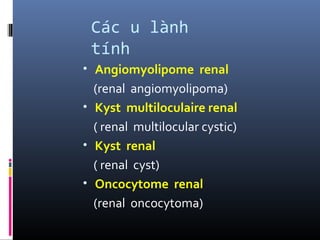 Các u lành
tính
• Angiomyolipome renal
(renal angiomyolipoma)
• Kyst multiloculaire renal
( renal multilocular cystic)
• Kyst renal
( renal cyst)
• Oncocytome renal
(renal oncocytoma)
 