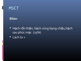 MSCT
Bilan:
 H ch r n th n, h ch vùng b ng-ch u,h chạ ố ậ ạ ụ ậ ạ
sau phúc m c (25%)ạ
 Lách to +
 