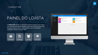 CHKOUT.ME
O CHKOUT.ME oferece um painel de controle completo para o lojista,
com diversas informações geradas a partir do Aplicativo como valor
faturado, usuários ativos, novos usuários, volume de pedidos
realizados, relatórios e muito mais.
Painel do lojista
Dashboard Cadastros Clientes Transações
08
# $ % &
chkout.me
 