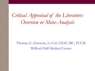Critical Appraisal of the Literature:
Overview or Meta-Analysis
Thomas E. Grissom, Lt Col, USAF, MC, FCCM
Wilford Hall Medical Center
 
