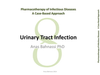 Pharmacotherapy of Infectious Diseases 
A Case-Based Approach 
Urinary Tract Infection 
Anas Bahnassi PhD 
Pharmacotherapy of Infectious Diseases 
Anas Bahnassi 2014 A Case-Based Approach  