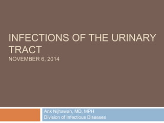 INFECTIONS OF THE URINARY 
TRACT 
NOVEMBER 6, 2014 
Ank Nijhawan, MD, MPH 
Division of Infectious Diseases 
 