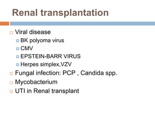  Viral disease
 BK polyoma virus
 CMV
 EPSTEIN-BARR VIRUS
 Herpes simplex,VZV
 Fungal infection: PCP , Candida spp.
 Mycobacterium
 UTI in Renal transplant
Renal transplantation
 