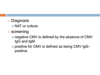  Diagnosis
 NAT or culture.
 screening
 negative CMV is defined by the absence of CMV
IgG and IgM.
 positive for CMV is defined as being CMV IgG-
positive.
 