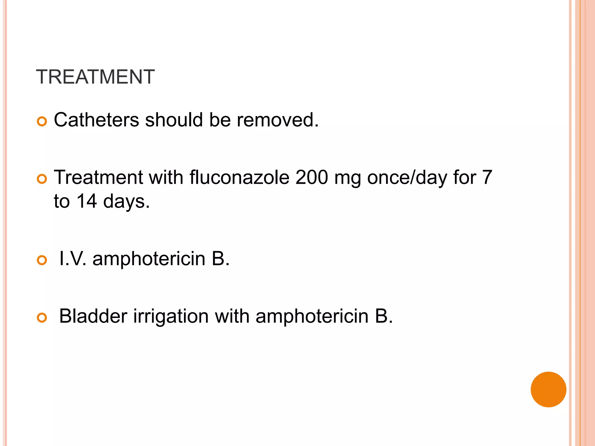 TREATMENT
 Catheters should be removed.
 Treatment with fluconazole 200 mg once/day for 7
to 14 days.
 I.V. amphotericin B.
 Bladder irrigation with amphotericin B.
 