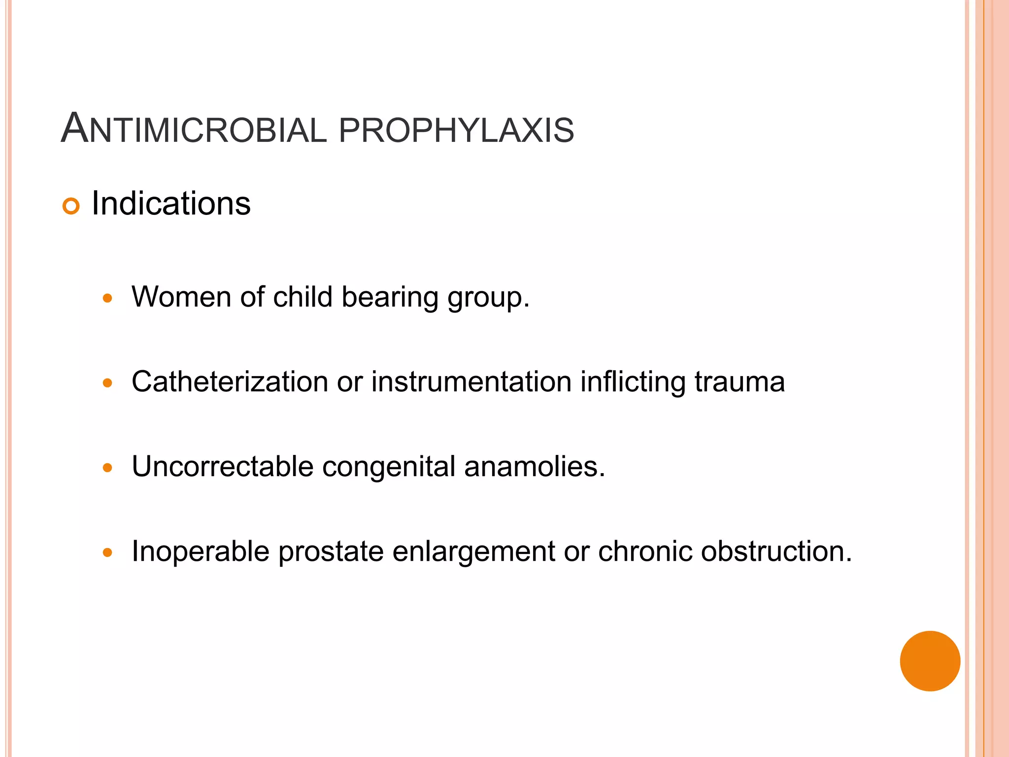 ANTIMICROBIAL PROPHYLAXIS
 Indications
 Women of child bearing group.
 Catheterization or instrumentation inflicting trauma
 Uncorrectable congenital anamolies.
 Inoperable prostate enlargement or chronic obstruction.
 
