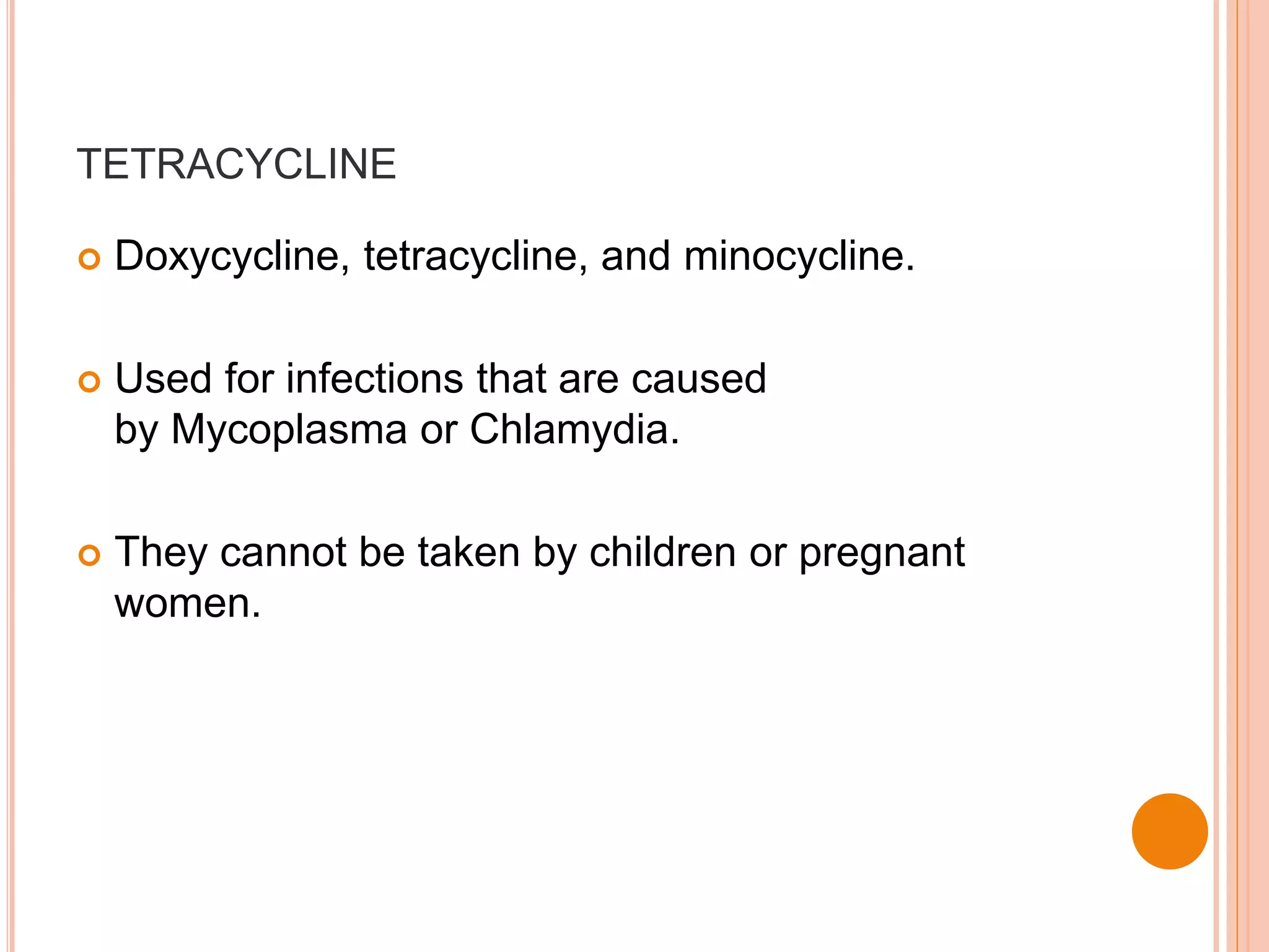 TETRACYCLINE
 Doxycycline, tetracycline, and minocycline.
 Used for infections that are caused
by Mycoplasma or Chlamydia.
 They cannot be taken by children or pregnant
women.
 