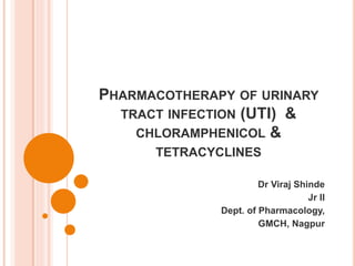 PHARMACOTHERAPY OF URINARY
TRACT INFECTION (UTI) &
CHLORAMPHENICOL &
TETRACYCLINES
Dr Viraj Shinde
Jr II
Dept. of Pharmacology,
GMCH, Nagpur
 